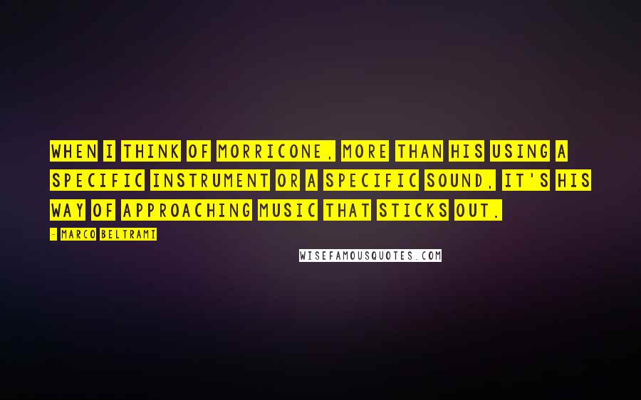 Marco Beltrami Quotes: When I think of Morricone, more than his using a specific instrument or a specific sound, it's his way of approaching music that sticks out.