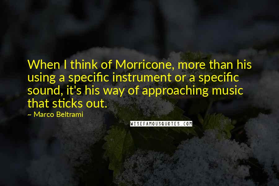 Marco Beltrami Quotes: When I think of Morricone, more than his using a specific instrument or a specific sound, it's his way of approaching music that sticks out.