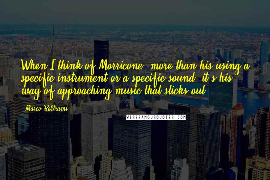 Marco Beltrami Quotes: When I think of Morricone, more than his using a specific instrument or a specific sound, it's his way of approaching music that sticks out.