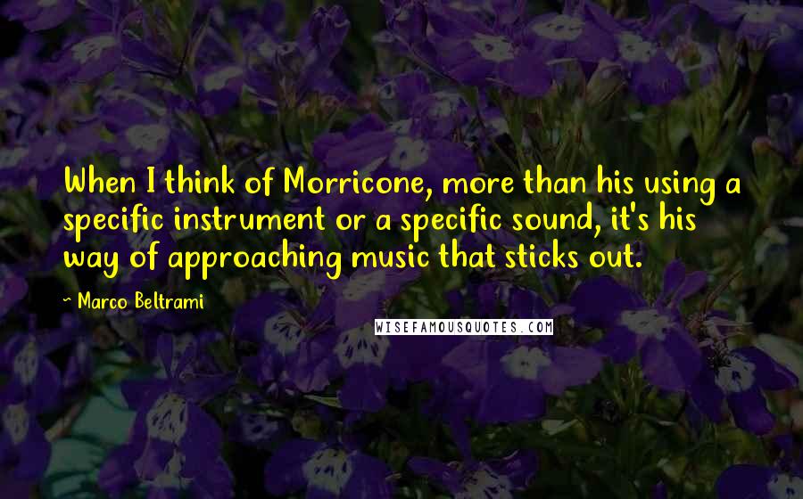 Marco Beltrami Quotes: When I think of Morricone, more than his using a specific instrument or a specific sound, it's his way of approaching music that sticks out.