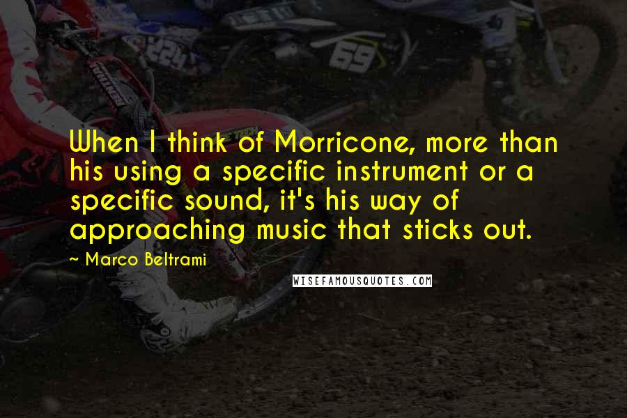 Marco Beltrami Quotes: When I think of Morricone, more than his using a specific instrument or a specific sound, it's his way of approaching music that sticks out.