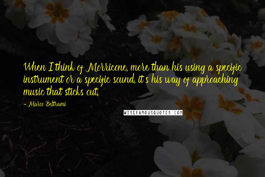 Marco Beltrami Quotes: When I think of Morricone, more than his using a specific instrument or a specific sound, it's his way of approaching music that sticks out.