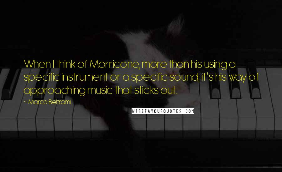 Marco Beltrami Quotes: When I think of Morricone, more than his using a specific instrument or a specific sound, it's his way of approaching music that sticks out.