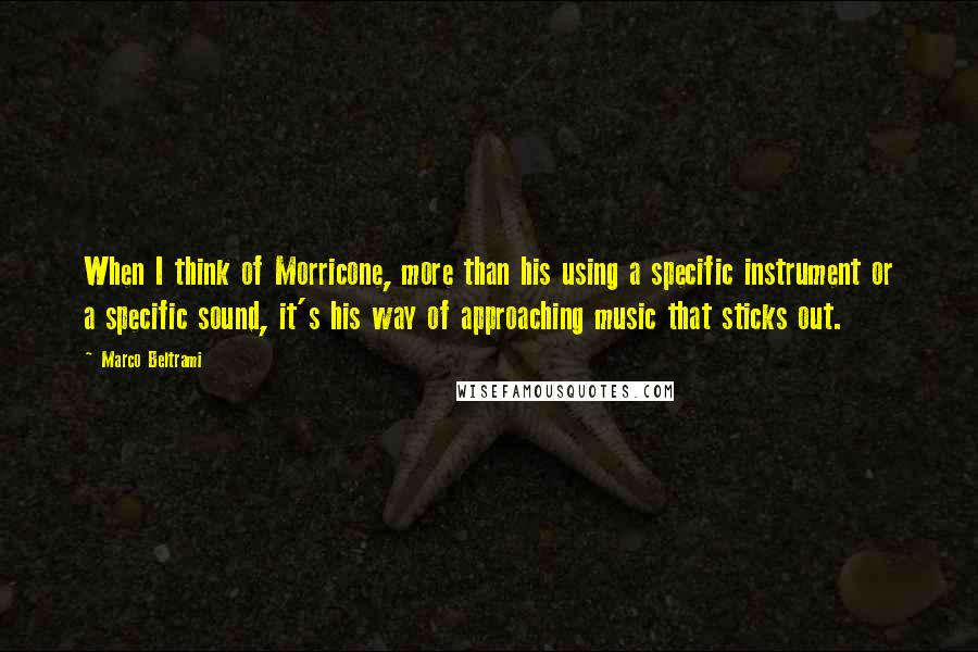 Marco Beltrami Quotes: When I think of Morricone, more than his using a specific instrument or a specific sound, it's his way of approaching music that sticks out.
