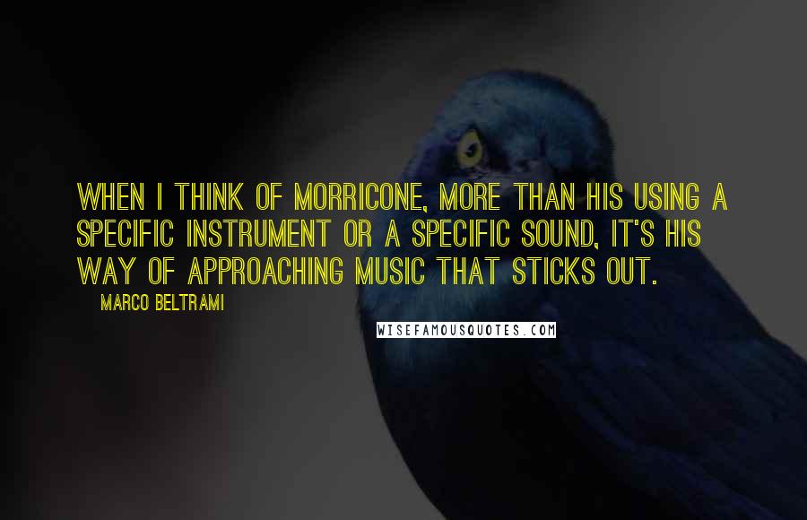 Marco Beltrami Quotes: When I think of Morricone, more than his using a specific instrument or a specific sound, it's his way of approaching music that sticks out.