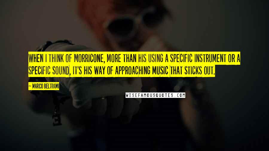 Marco Beltrami Quotes: When I think of Morricone, more than his using a specific instrument or a specific sound, it's his way of approaching music that sticks out.