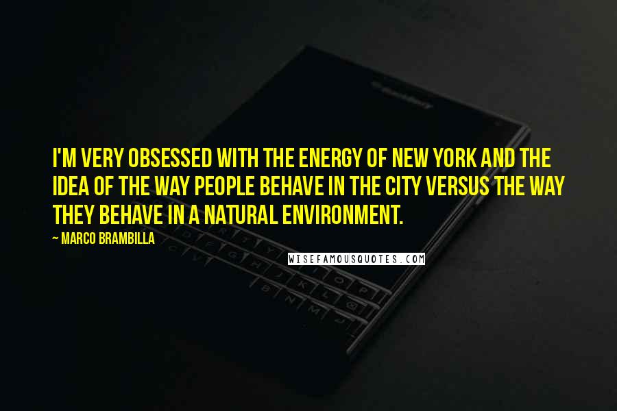 Marco Brambilla Quotes: I'm very obsessed with the energy of New York and the idea of the way people behave in the city versus the way they behave in a natural environment.