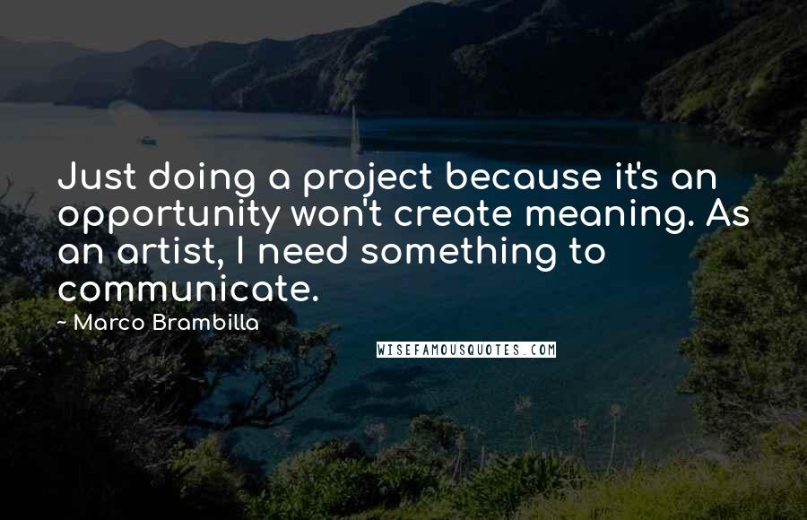 Marco Brambilla Quotes: Just doing a project because it's an opportunity won't create meaning. As an artist, I need something to communicate.