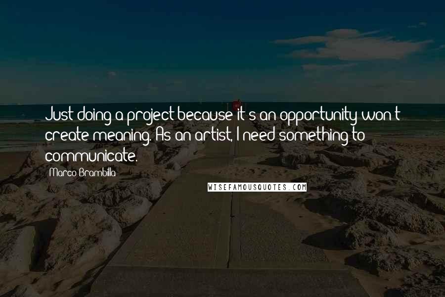 Marco Brambilla Quotes: Just doing a project because it's an opportunity won't create meaning. As an artist, I need something to communicate.