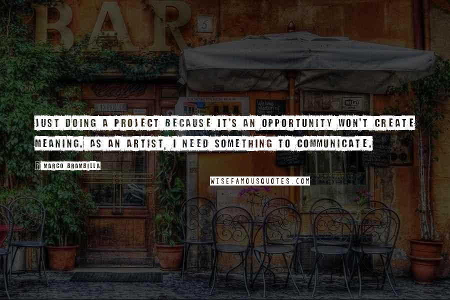 Marco Brambilla Quotes: Just doing a project because it's an opportunity won't create meaning. As an artist, I need something to communicate.