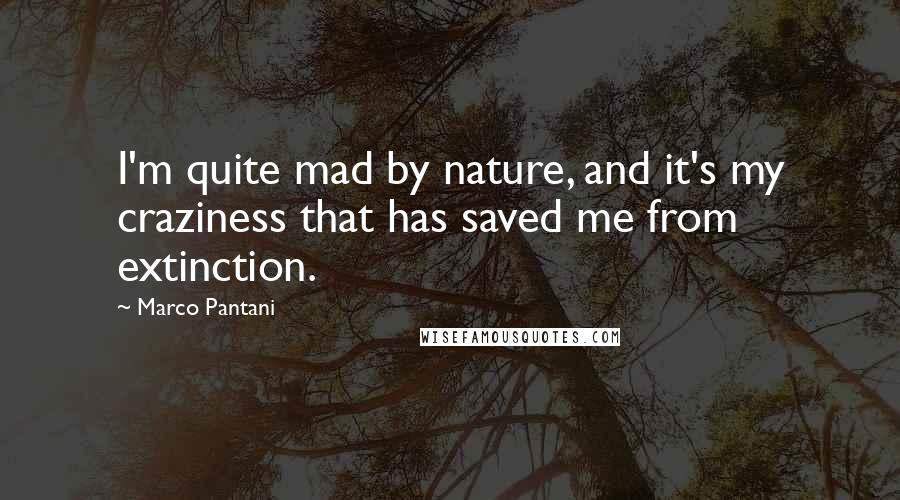 Marco Pantani Quotes: I'm quite mad by nature, and it's my craziness that has saved me from extinction.