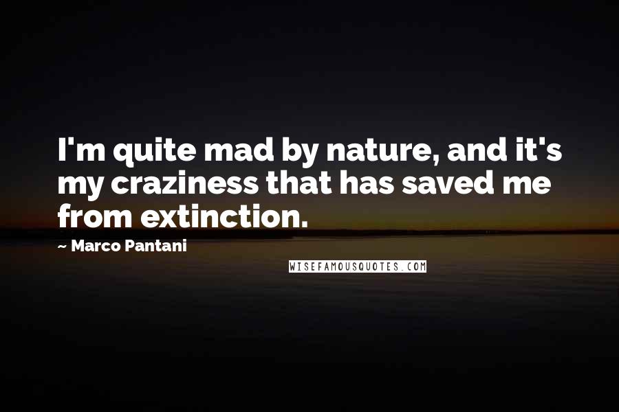 Marco Pantani Quotes: I'm quite mad by nature, and it's my craziness that has saved me from extinction.