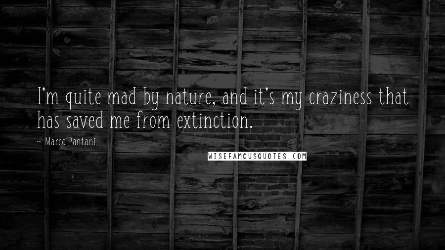 Marco Pantani Quotes: I'm quite mad by nature, and it's my craziness that has saved me from extinction.
