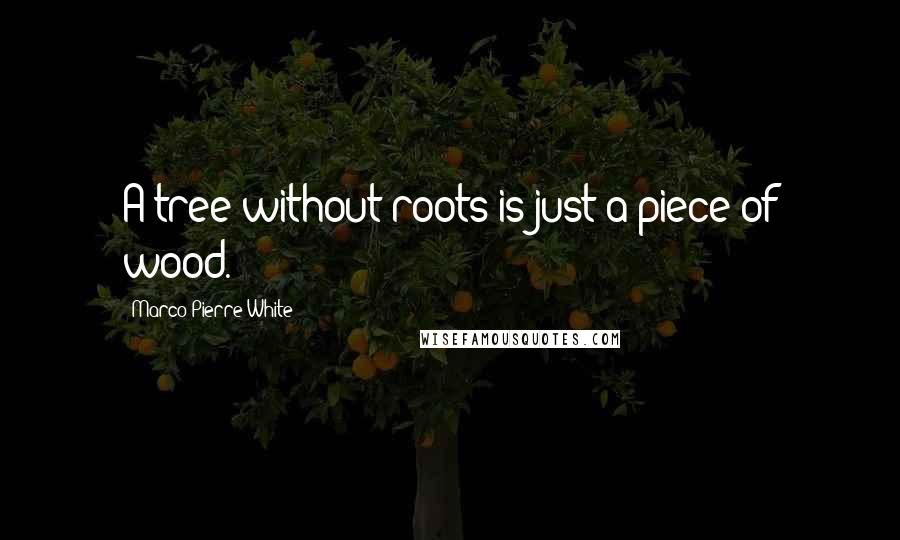 Marco Pierre White Quotes: A tree without roots is just a piece of wood.