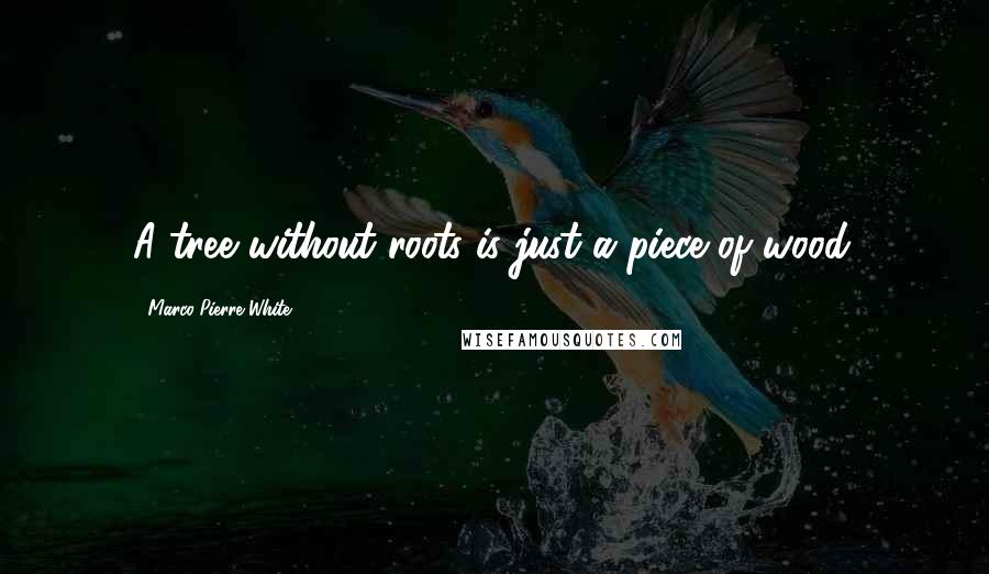 Marco Pierre White Quotes: A tree without roots is just a piece of wood.