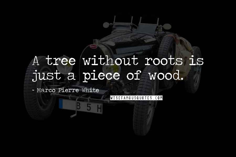 Marco Pierre White Quotes: A tree without roots is just a piece of wood.