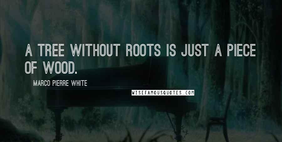 Marco Pierre White Quotes: A tree without roots is just a piece of wood.