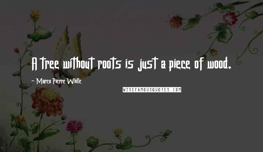 Marco Pierre White Quotes: A tree without roots is just a piece of wood.