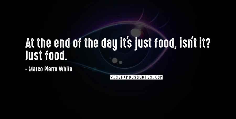 Marco Pierre White Quotes: At the end of the day it's just food, isn't it? Just food.