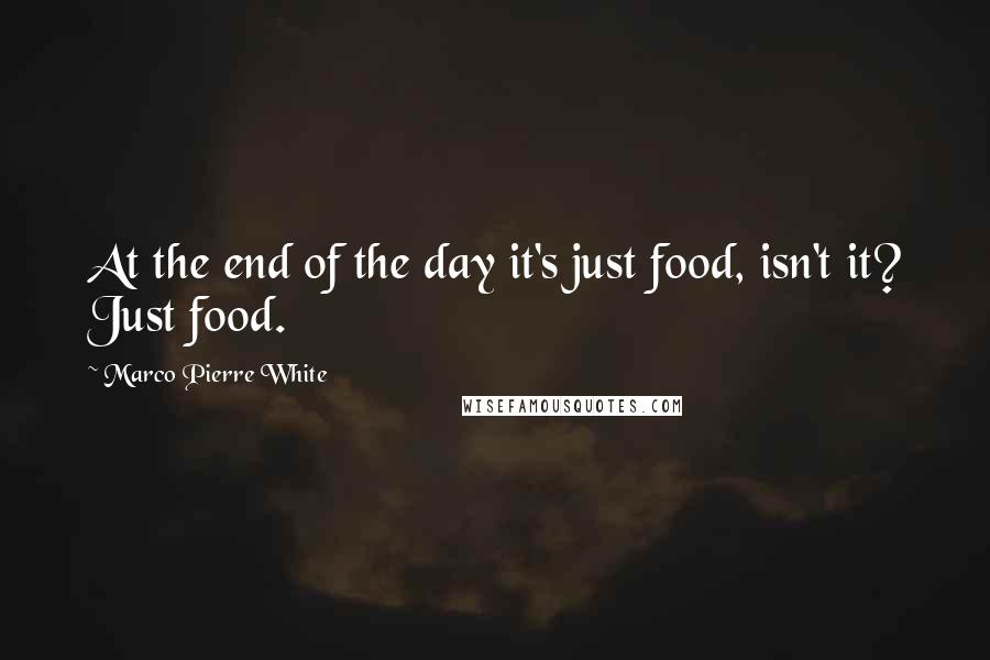 Marco Pierre White Quotes: At the end of the day it's just food, isn't it? Just food.