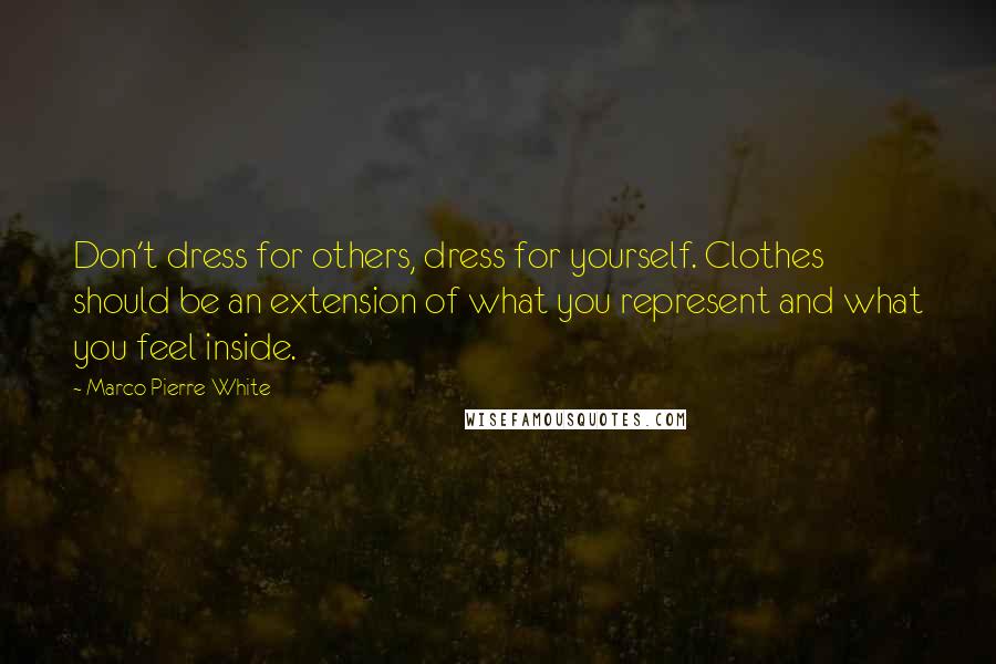 Marco Pierre White Quotes: Don't dress for others, dress for yourself. Clothes should be an extension of what you represent and what you feel inside.