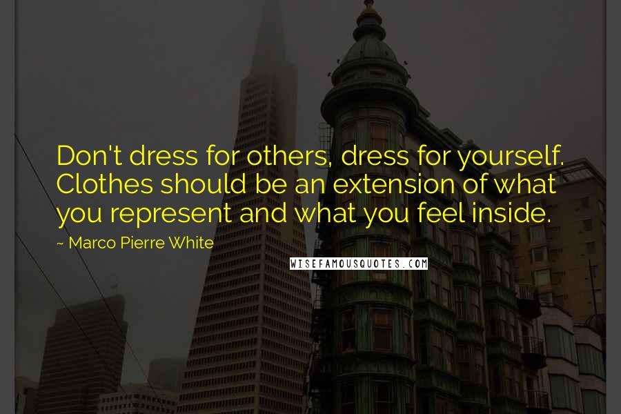 Marco Pierre White Quotes: Don't dress for others, dress for yourself. Clothes should be an extension of what you represent and what you feel inside.