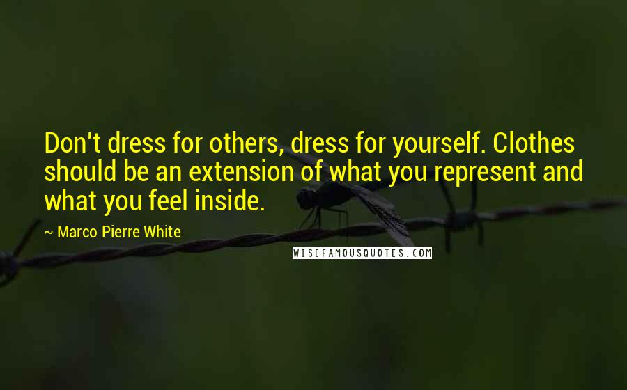 Marco Pierre White Quotes: Don't dress for others, dress for yourself. Clothes should be an extension of what you represent and what you feel inside.