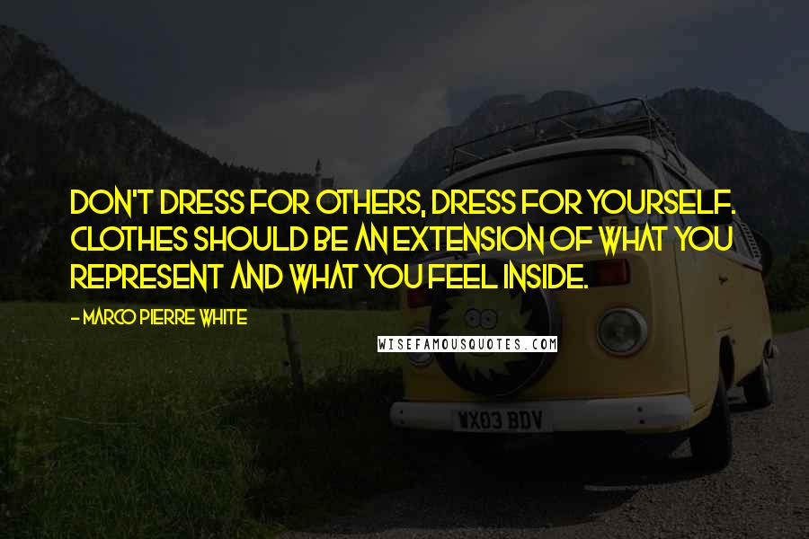 Marco Pierre White Quotes: Don't dress for others, dress for yourself. Clothes should be an extension of what you represent and what you feel inside.
