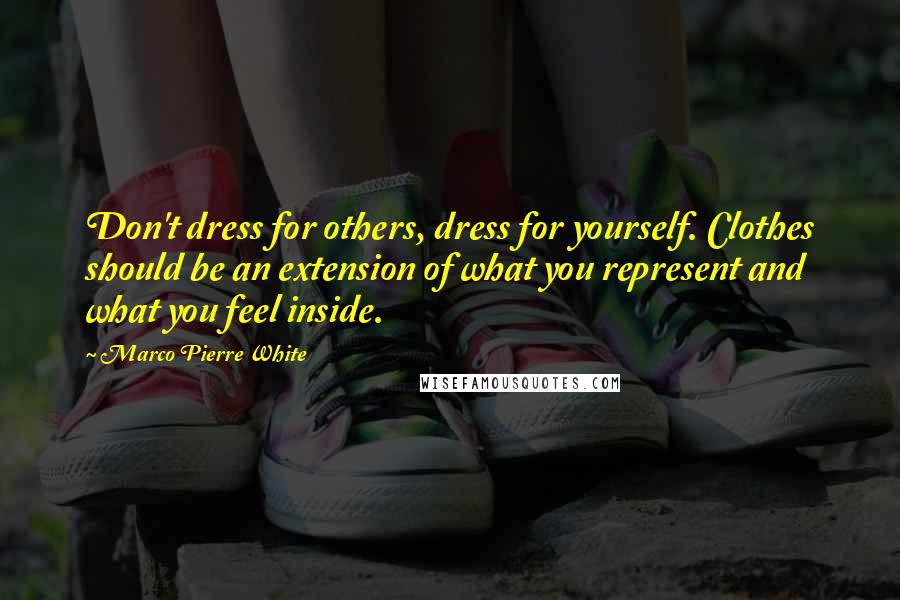 Marco Pierre White Quotes: Don't dress for others, dress for yourself. Clothes should be an extension of what you represent and what you feel inside.