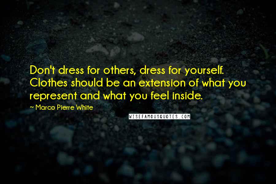 Marco Pierre White Quotes: Don't dress for others, dress for yourself. Clothes should be an extension of what you represent and what you feel inside.