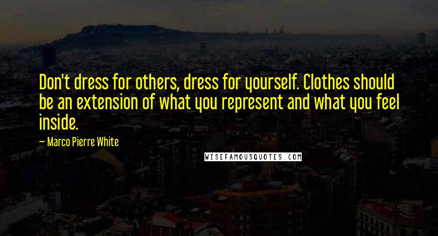 Marco Pierre White Quotes: Don't dress for others, dress for yourself. Clothes should be an extension of what you represent and what you feel inside.