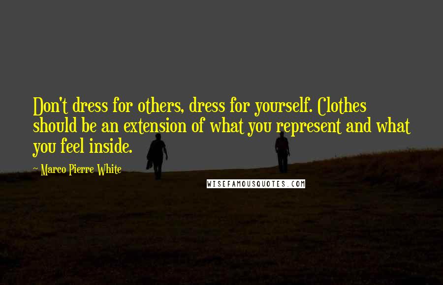 Marco Pierre White Quotes: Don't dress for others, dress for yourself. Clothes should be an extension of what you represent and what you feel inside.