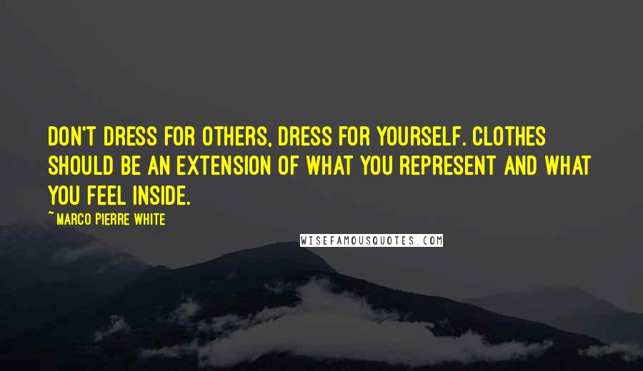 Marco Pierre White Quotes: Don't dress for others, dress for yourself. Clothes should be an extension of what you represent and what you feel inside.