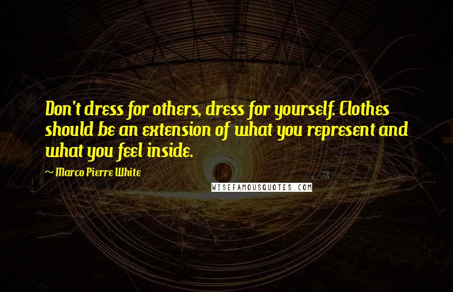 Marco Pierre White Quotes: Don't dress for others, dress for yourself. Clothes should be an extension of what you represent and what you feel inside.