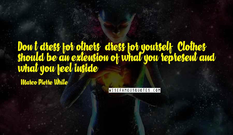 Marco Pierre White Quotes: Don't dress for others, dress for yourself. Clothes should be an extension of what you represent and what you feel inside.