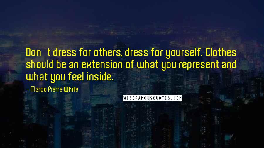 Marco Pierre White Quotes: Don't dress for others, dress for yourself. Clothes should be an extension of what you represent and what you feel inside.