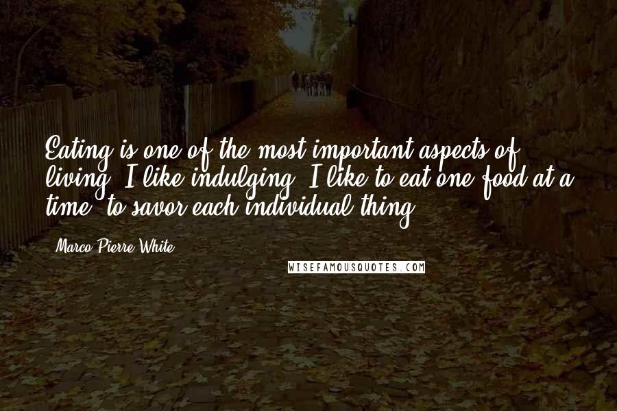 Marco Pierre White Quotes: Eating is one of the most important aspects of living. I like indulging. I like to eat one food at a time, to savor each individual thing.
