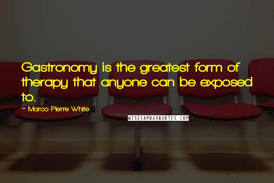 Marco Pierre White Quotes: Gastronomy is the greatest form of therapy that anyone can be exposed to.