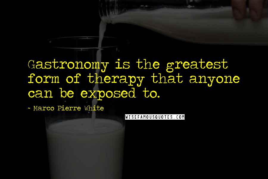 Marco Pierre White Quotes: Gastronomy is the greatest form of therapy that anyone can be exposed to.