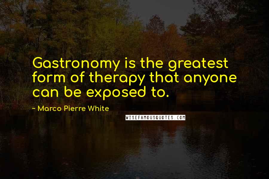 Marco Pierre White Quotes: Gastronomy is the greatest form of therapy that anyone can be exposed to.
