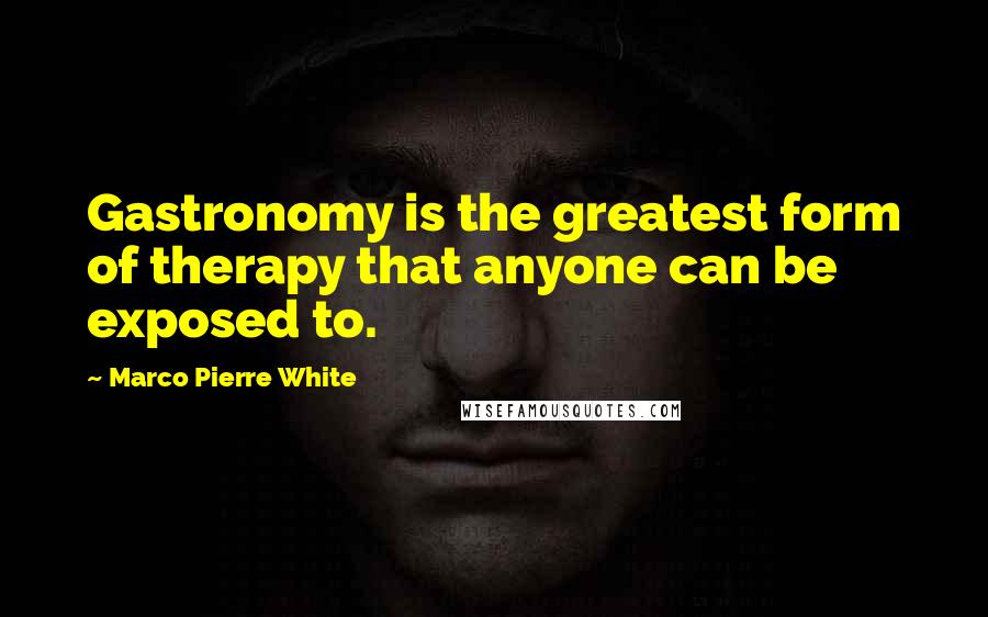 Marco Pierre White Quotes: Gastronomy is the greatest form of therapy that anyone can be exposed to.