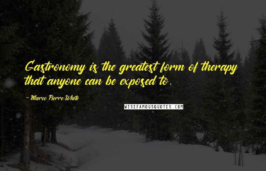 Marco Pierre White Quotes: Gastronomy is the greatest form of therapy that anyone can be exposed to.