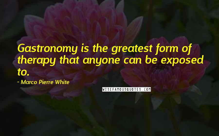 Marco Pierre White Quotes: Gastronomy is the greatest form of therapy that anyone can be exposed to.