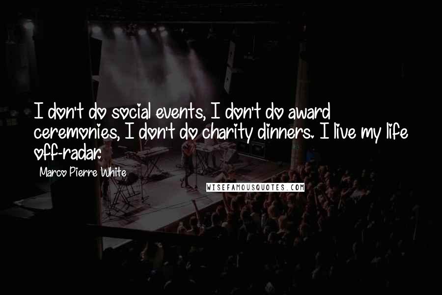 Marco Pierre White Quotes: I don't do social events, I don't do award ceremonies, I don't do charity dinners. I live my life off-radar.