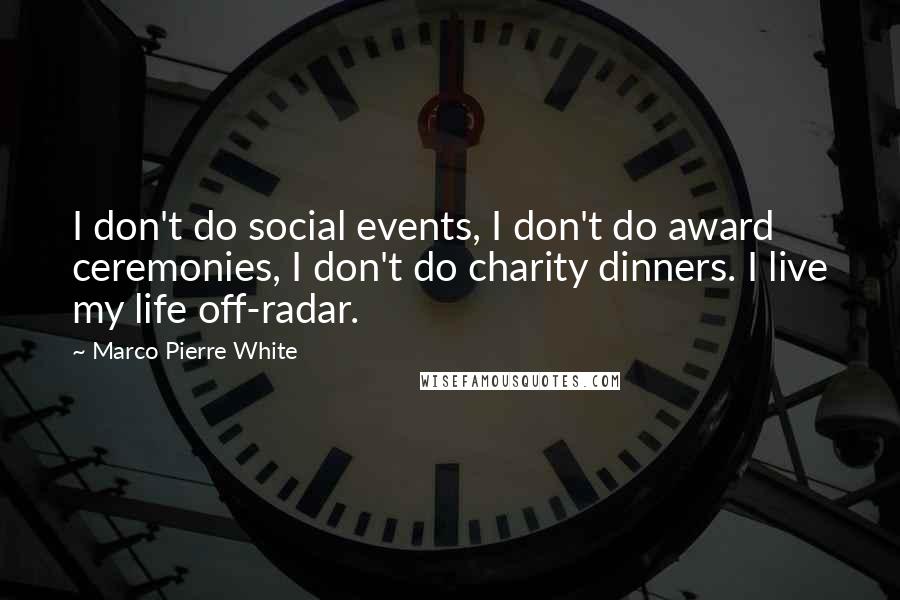 Marco Pierre White Quotes: I don't do social events, I don't do award ceremonies, I don't do charity dinners. I live my life off-radar.