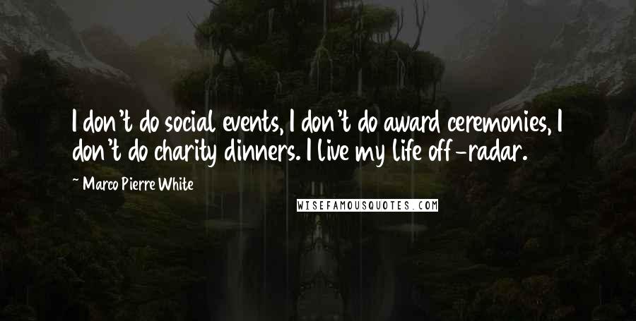 Marco Pierre White Quotes: I don't do social events, I don't do award ceremonies, I don't do charity dinners. I live my life off-radar.