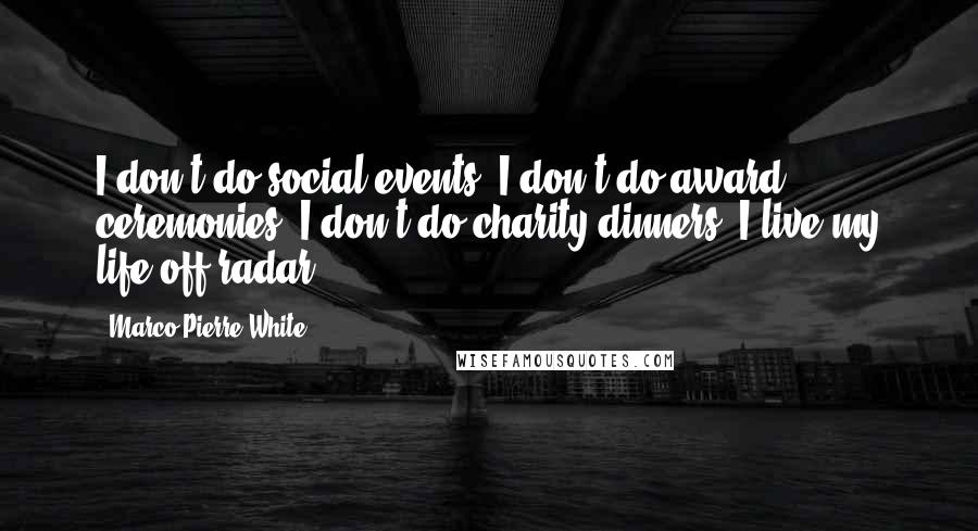 Marco Pierre White Quotes: I don't do social events, I don't do award ceremonies, I don't do charity dinners. I live my life off-radar.