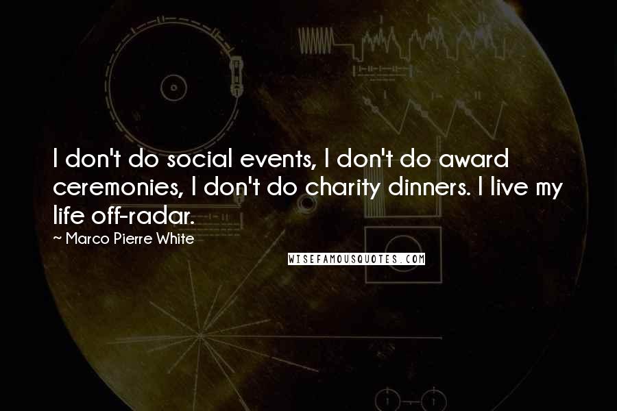 Marco Pierre White Quotes: I don't do social events, I don't do award ceremonies, I don't do charity dinners. I live my life off-radar.