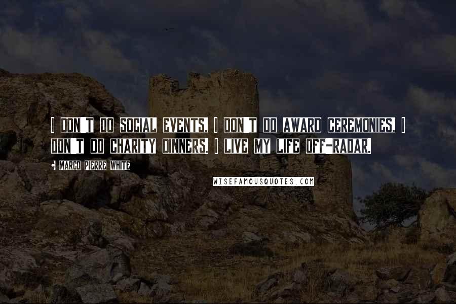 Marco Pierre White Quotes: I don't do social events, I don't do award ceremonies, I don't do charity dinners. I live my life off-radar.