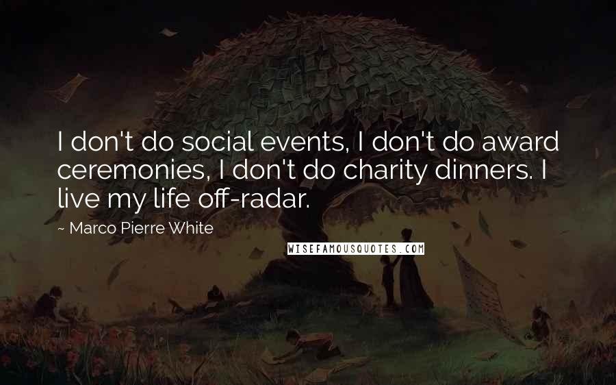 Marco Pierre White Quotes: I don't do social events, I don't do award ceremonies, I don't do charity dinners. I live my life off-radar.